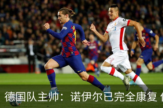 德国队主帅：诺伊尔已完全康复 他的身体状态可以首发